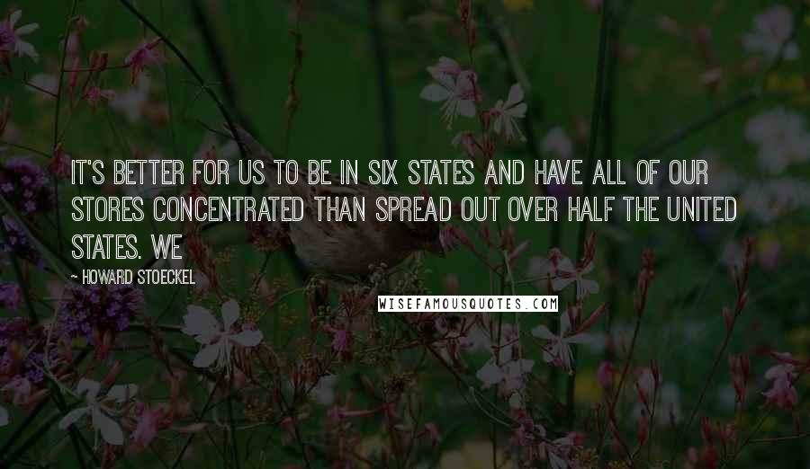 Howard Stoeckel Quotes: It's better for us to be in six states and have all of our stores concentrated than spread out over half the United States. We