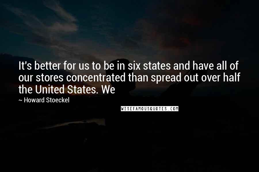 Howard Stoeckel Quotes: It's better for us to be in six states and have all of our stores concentrated than spread out over half the United States. We