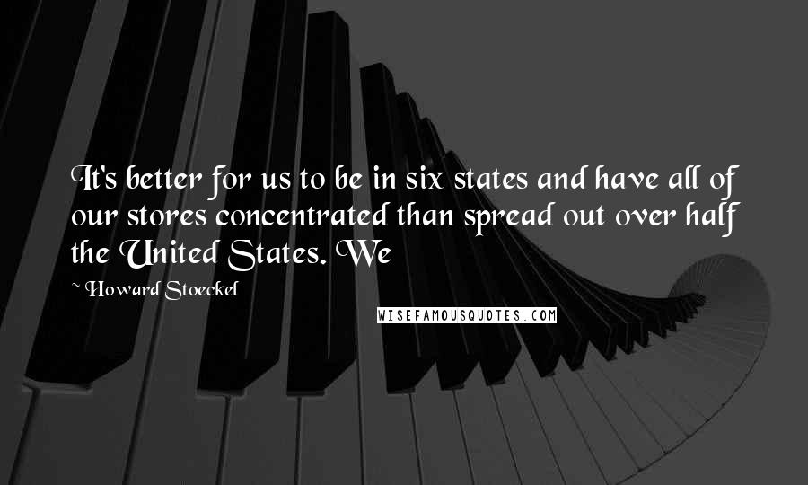 Howard Stoeckel Quotes: It's better for us to be in six states and have all of our stores concentrated than spread out over half the United States. We