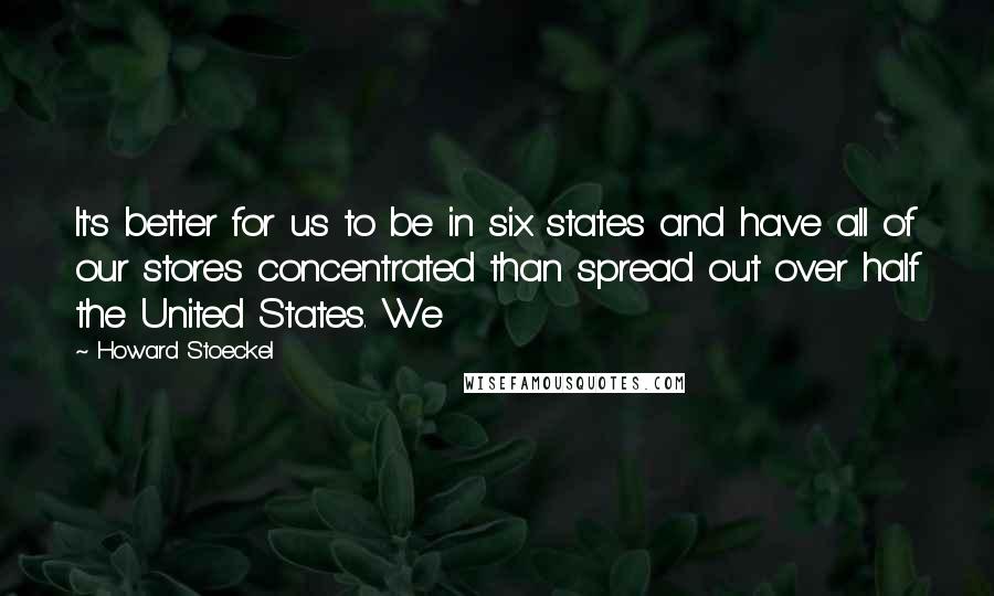 Howard Stoeckel Quotes: It's better for us to be in six states and have all of our stores concentrated than spread out over half the United States. We