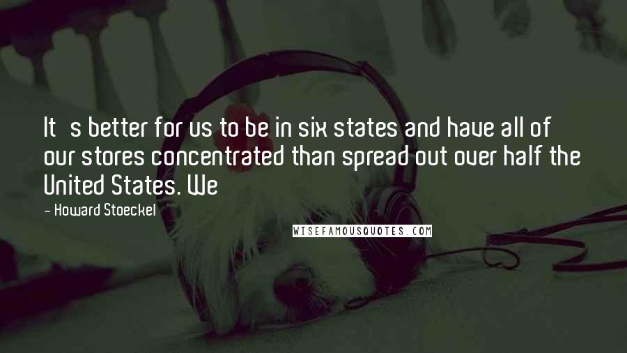 Howard Stoeckel Quotes: It's better for us to be in six states and have all of our stores concentrated than spread out over half the United States. We