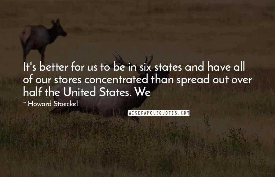 Howard Stoeckel Quotes: It's better for us to be in six states and have all of our stores concentrated than spread out over half the United States. We