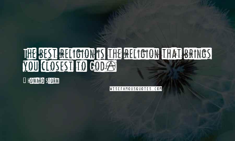 Howard Storm Quotes: The best religion is the religion that brings you closest to God.