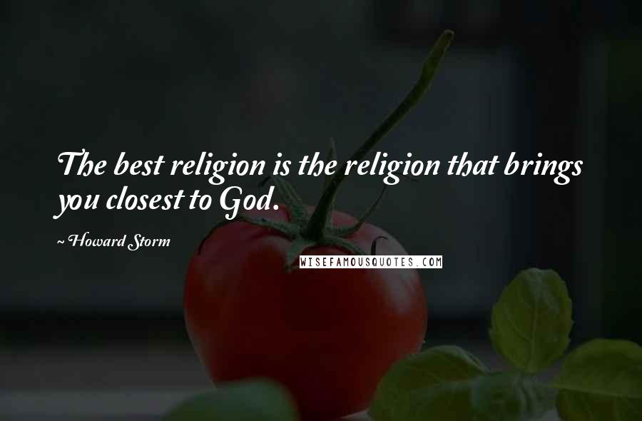 Howard Storm Quotes: The best religion is the religion that brings you closest to God.