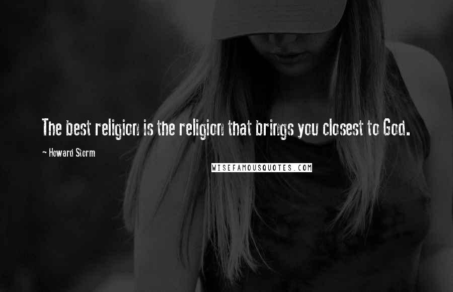 Howard Storm Quotes: The best religion is the religion that brings you closest to God.