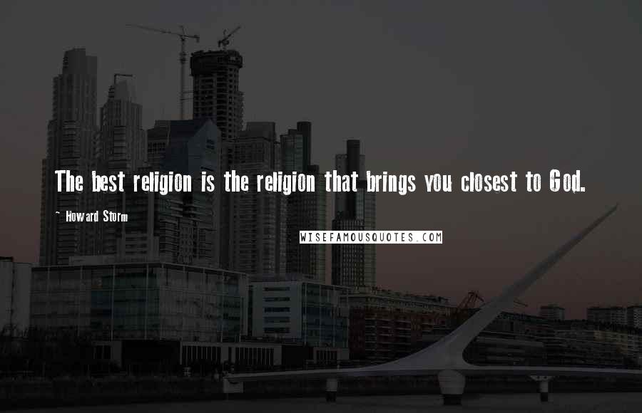 Howard Storm Quotes: The best religion is the religion that brings you closest to God.