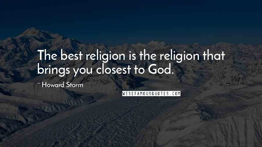 Howard Storm Quotes: The best religion is the religion that brings you closest to God.