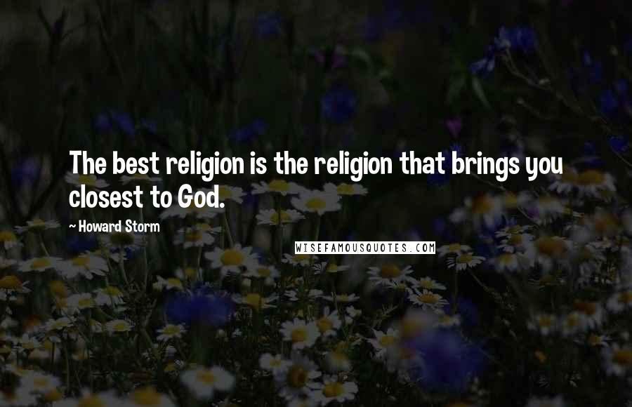 Howard Storm Quotes: The best religion is the religion that brings you closest to God.