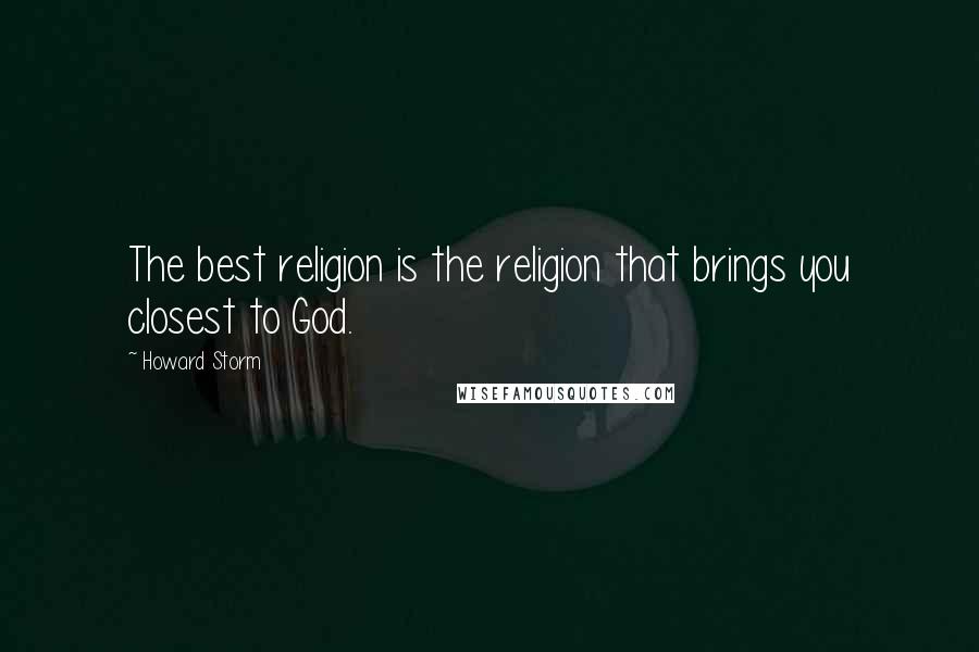 Howard Storm Quotes: The best religion is the religion that brings you closest to God.