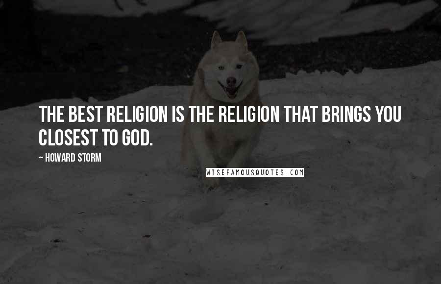 Howard Storm Quotes: The best religion is the religion that brings you closest to God.