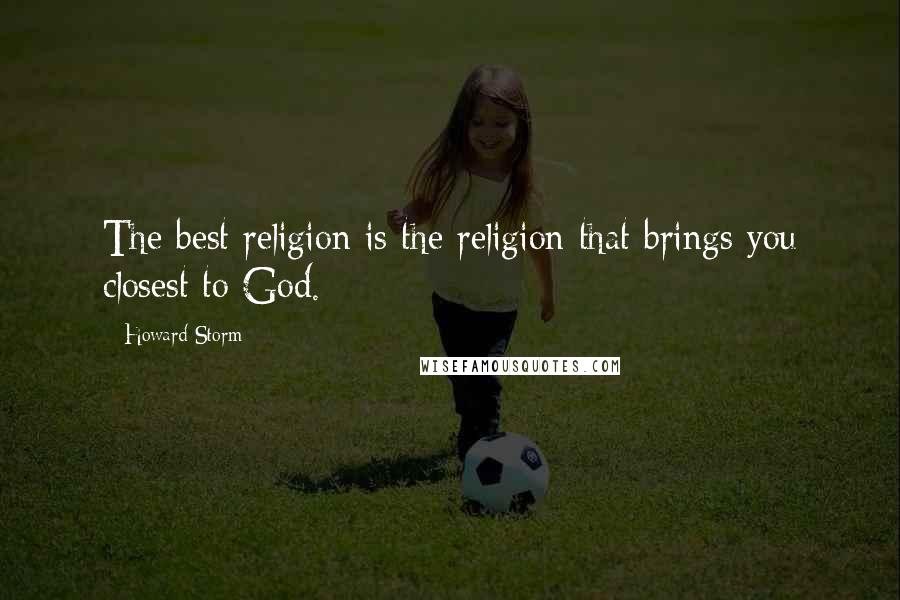 Howard Storm Quotes: The best religion is the religion that brings you closest to God.