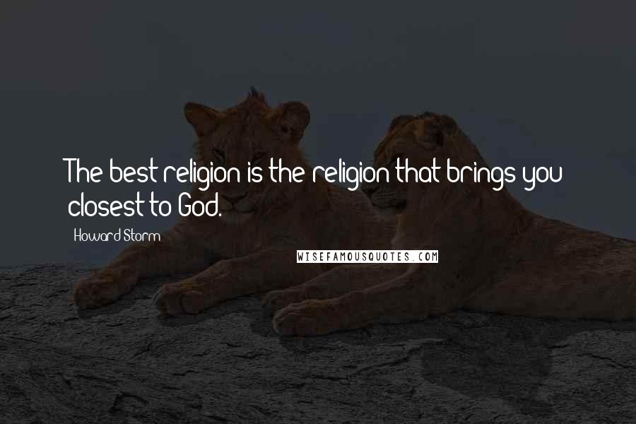 Howard Storm Quotes: The best religion is the religion that brings you closest to God.