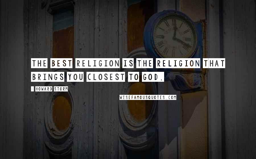 Howard Storm Quotes: The best religion is the religion that brings you closest to God.