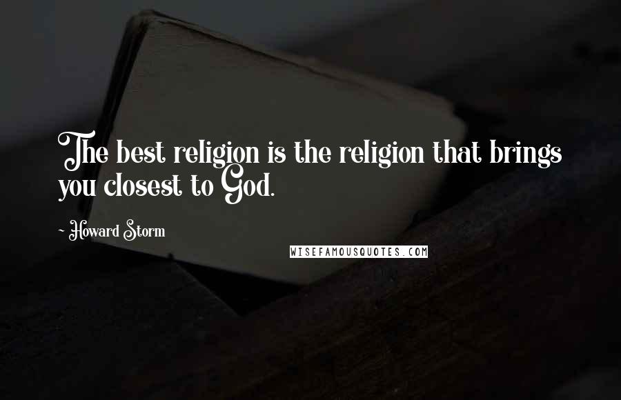 Howard Storm Quotes: The best religion is the religion that brings you closest to God.