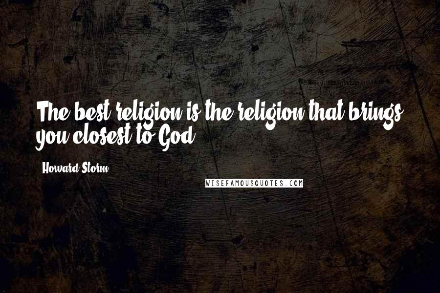 Howard Storm Quotes: The best religion is the religion that brings you closest to God.