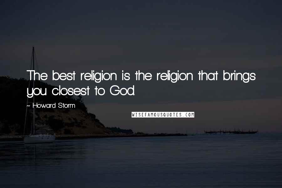 Howard Storm Quotes: The best religion is the religion that brings you closest to God.