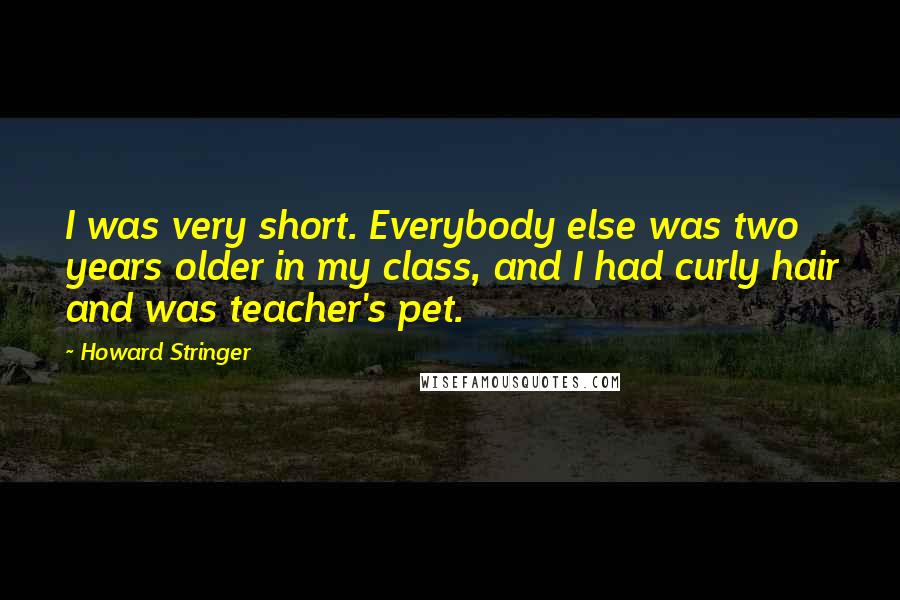 Howard Stringer Quotes: I was very short. Everybody else was two years older in my class, and I had curly hair and was teacher's pet.