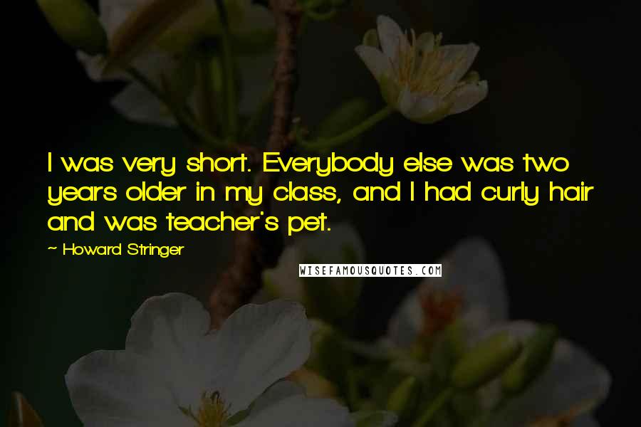 Howard Stringer Quotes: I was very short. Everybody else was two years older in my class, and I had curly hair and was teacher's pet.