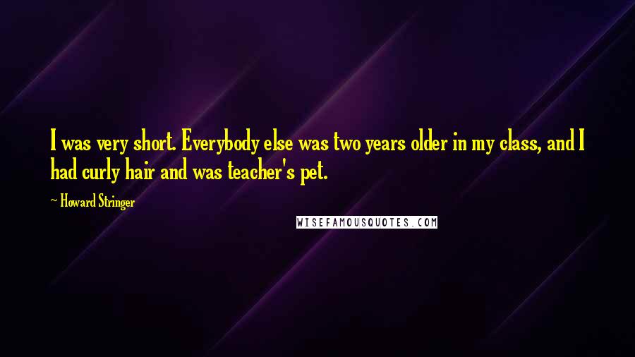 Howard Stringer Quotes: I was very short. Everybody else was two years older in my class, and I had curly hair and was teacher's pet.