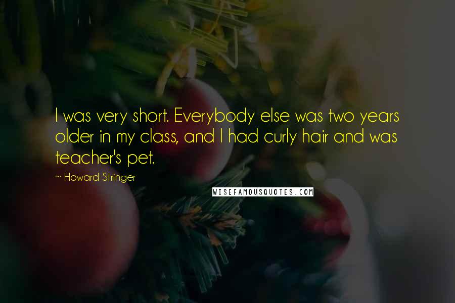 Howard Stringer Quotes: I was very short. Everybody else was two years older in my class, and I had curly hair and was teacher's pet.