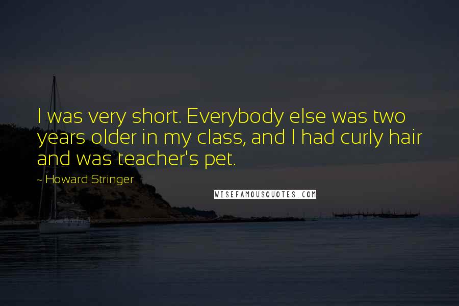 Howard Stringer Quotes: I was very short. Everybody else was two years older in my class, and I had curly hair and was teacher's pet.