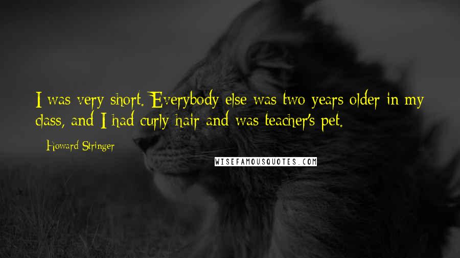 Howard Stringer Quotes: I was very short. Everybody else was two years older in my class, and I had curly hair and was teacher's pet.