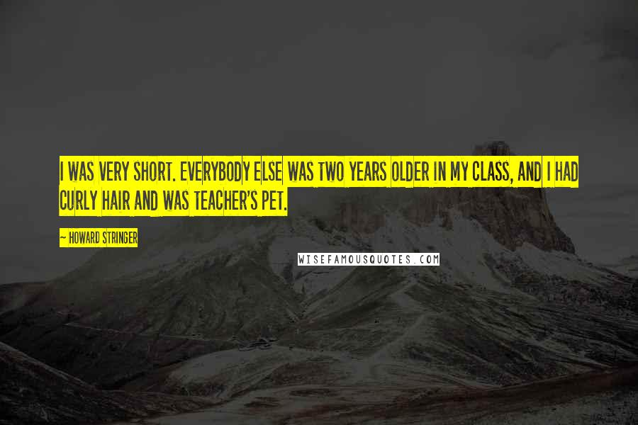 Howard Stringer Quotes: I was very short. Everybody else was two years older in my class, and I had curly hair and was teacher's pet.