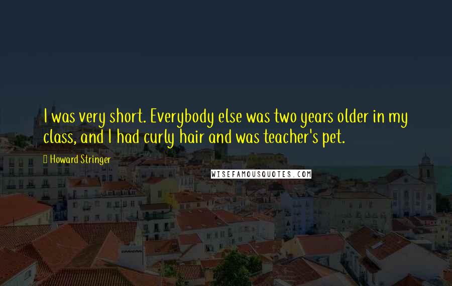 Howard Stringer Quotes: I was very short. Everybody else was two years older in my class, and I had curly hair and was teacher's pet.