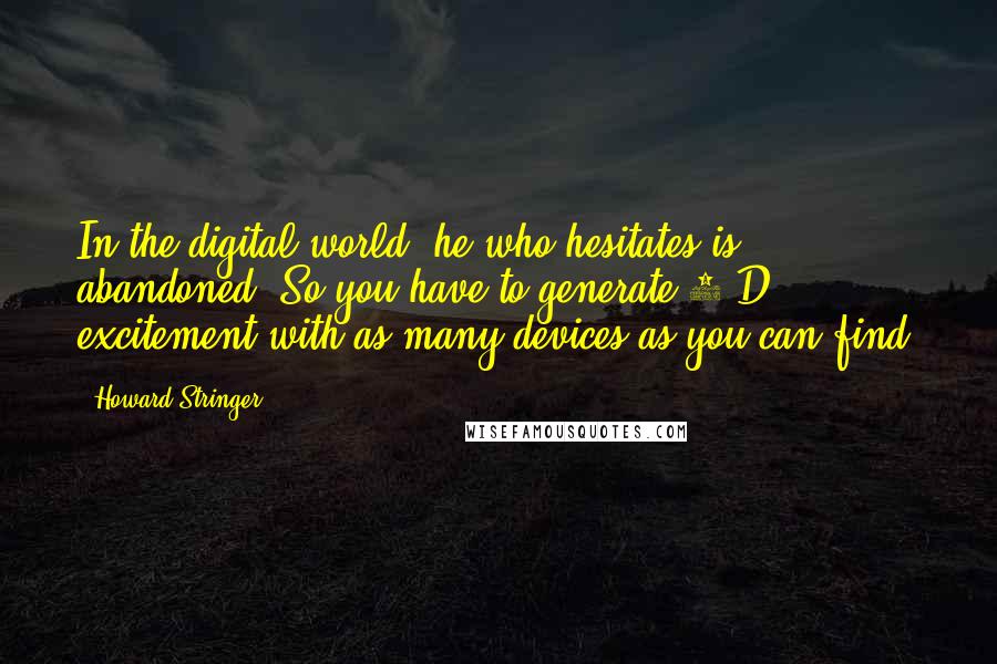 Howard Stringer Quotes: In the digital world, he who hesitates is abandoned. So you have to generate 3-D excitement with as many devices as you can find.