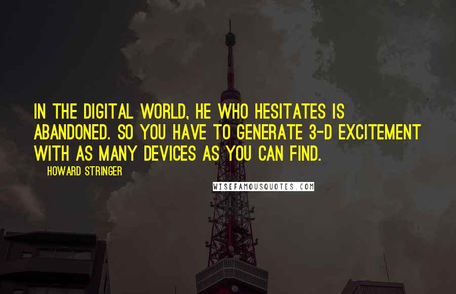 Howard Stringer Quotes: In the digital world, he who hesitates is abandoned. So you have to generate 3-D excitement with as many devices as you can find.