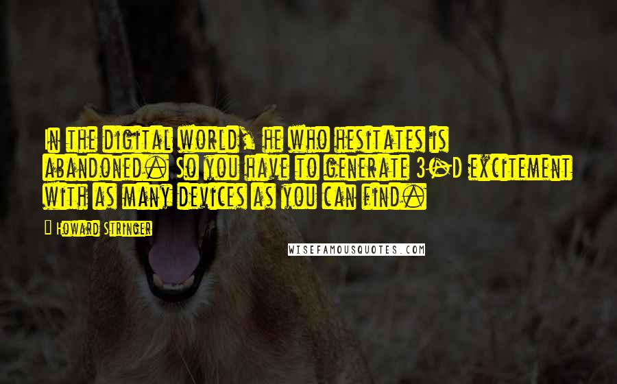 Howard Stringer Quotes: In the digital world, he who hesitates is abandoned. So you have to generate 3-D excitement with as many devices as you can find.