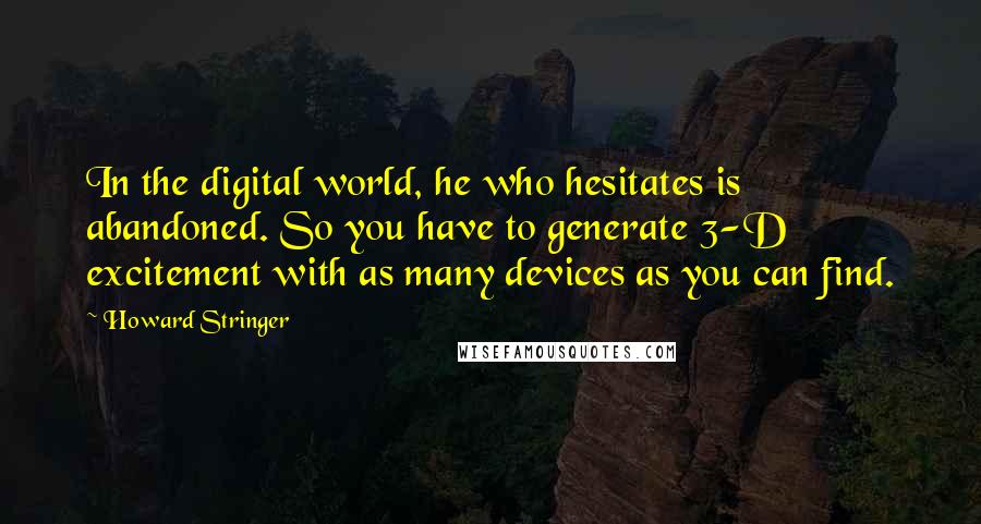 Howard Stringer Quotes: In the digital world, he who hesitates is abandoned. So you have to generate 3-D excitement with as many devices as you can find.