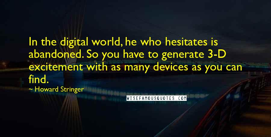 Howard Stringer Quotes: In the digital world, he who hesitates is abandoned. So you have to generate 3-D excitement with as many devices as you can find.