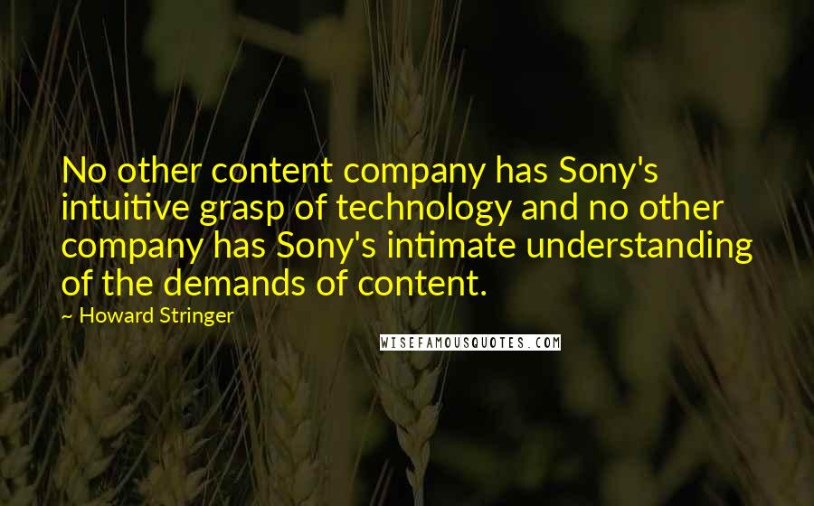 Howard Stringer Quotes: No other content company has Sony's intuitive grasp of technology and no other company has Sony's intimate understanding of the demands of content.