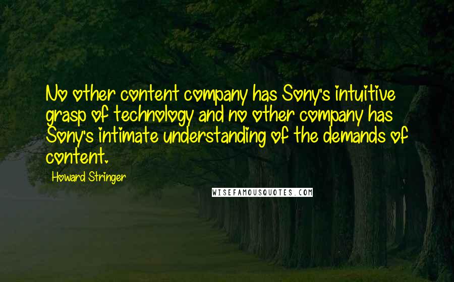 Howard Stringer Quotes: No other content company has Sony's intuitive grasp of technology and no other company has Sony's intimate understanding of the demands of content.