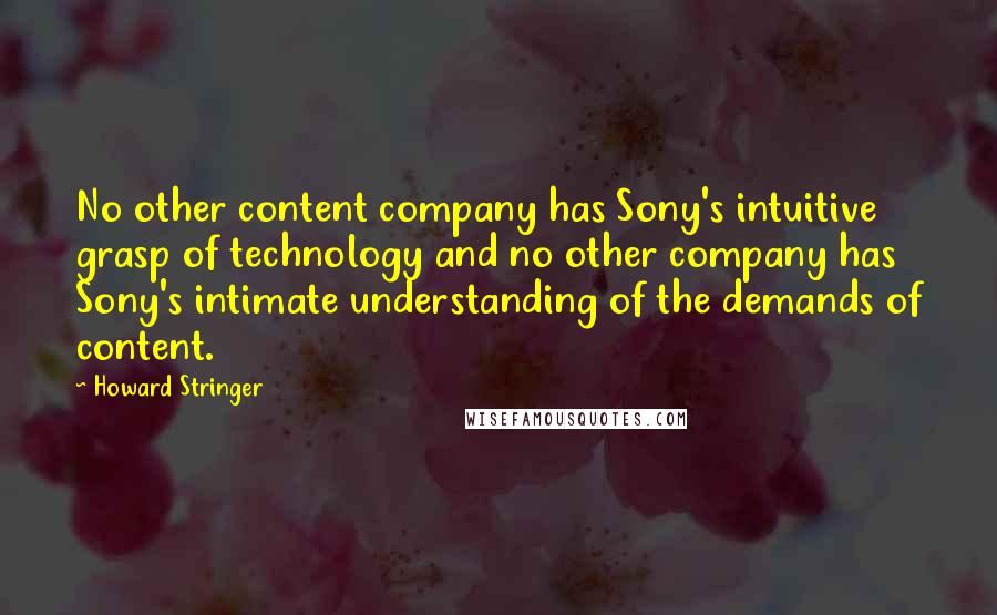 Howard Stringer Quotes: No other content company has Sony's intuitive grasp of technology and no other company has Sony's intimate understanding of the demands of content.