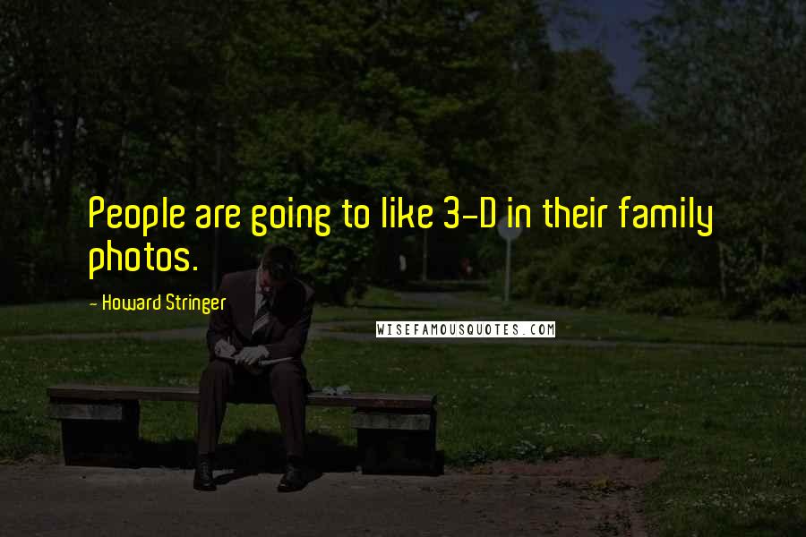 Howard Stringer Quotes: People are going to like 3-D in their family photos.