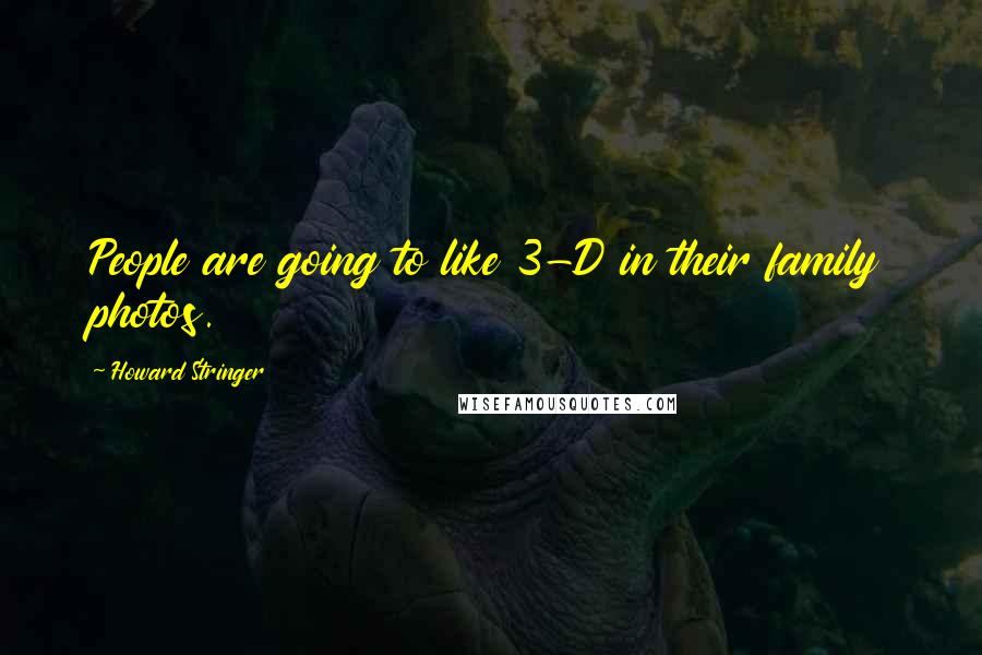 Howard Stringer Quotes: People are going to like 3-D in their family photos.