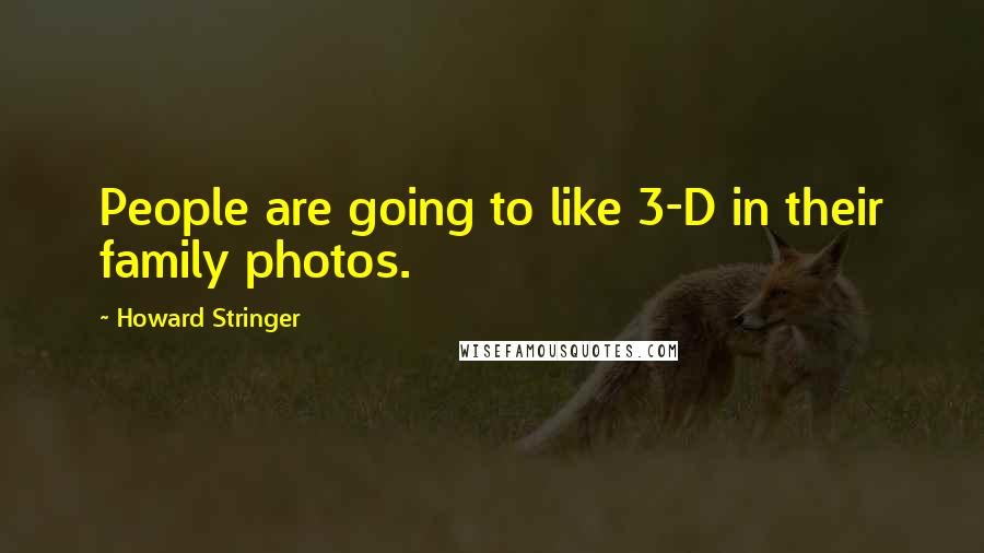 Howard Stringer Quotes: People are going to like 3-D in their family photos.