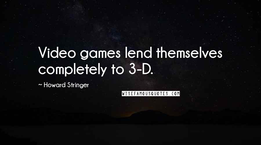 Howard Stringer Quotes: Video games lend themselves completely to 3-D.