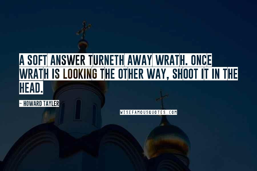 Howard Tayler Quotes: A soft answer turneth away wrath. Once wrath is looking the other way, shoot it in the head.