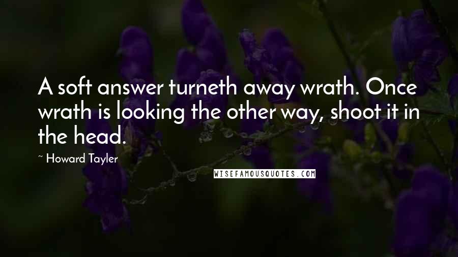 Howard Tayler Quotes: A soft answer turneth away wrath. Once wrath is looking the other way, shoot it in the head.