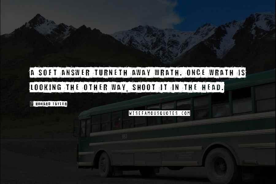 Howard Tayler Quotes: A soft answer turneth away wrath. Once wrath is looking the other way, shoot it in the head.