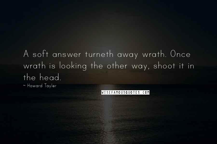 Howard Tayler Quotes: A soft answer turneth away wrath. Once wrath is looking the other way, shoot it in the head.