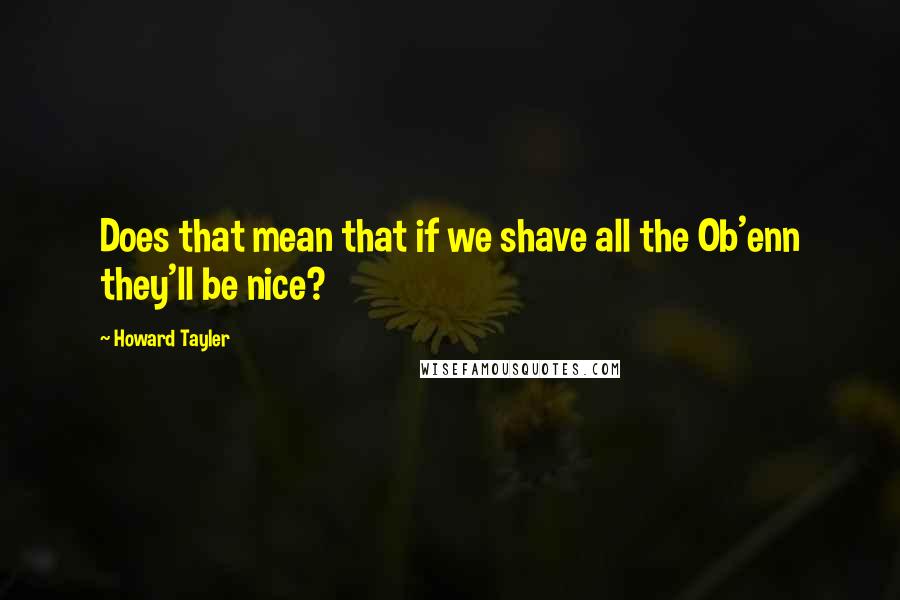 Howard Tayler Quotes: Does that mean that if we shave all the Ob'enn they'll be nice?