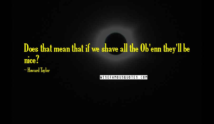 Howard Tayler Quotes: Does that mean that if we shave all the Ob'enn they'll be nice?