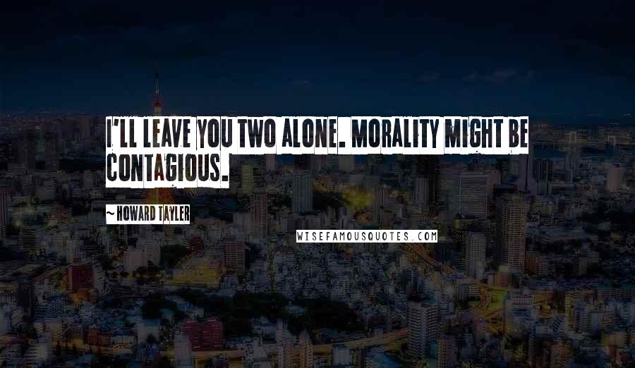 Howard Tayler Quotes: I'll leave you two alone. Morality might be contagious.