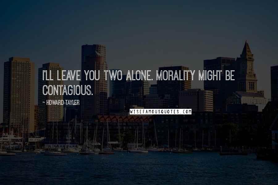 Howard Tayler Quotes: I'll leave you two alone. Morality might be contagious.