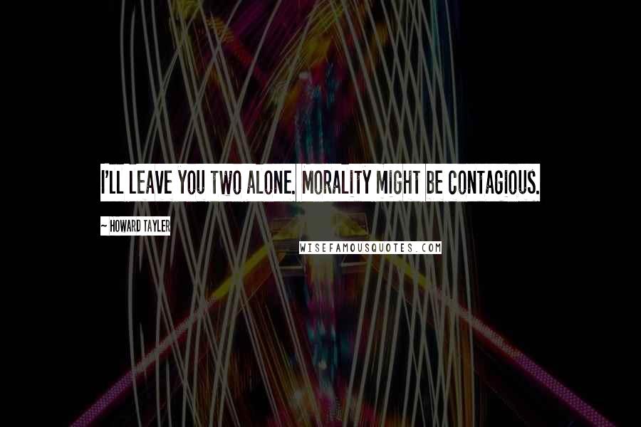 Howard Tayler Quotes: I'll leave you two alone. Morality might be contagious.