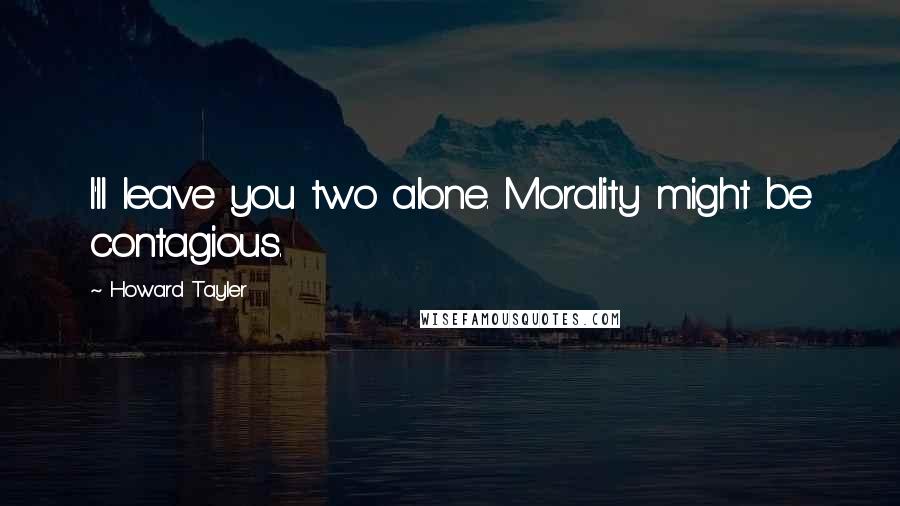 Howard Tayler Quotes: I'll leave you two alone. Morality might be contagious.
